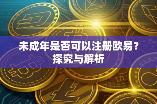 未成年是否可以注册欧易？探究与解析