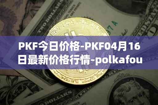 PKF今日价格-PKF04月16日最新价格行情-polkafoundry最新走势消息