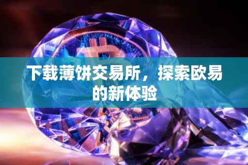 下载薄饼交易所，探索欧易的新体验