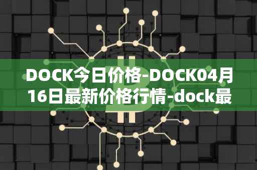 DOCK今日价格-DOCK04月16日最新价格行情-dock最新走势消息