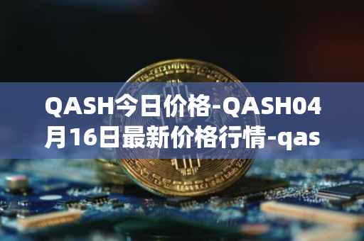 QASH今日价格-QASH04月16日最新价格行情-qash最新走势消息