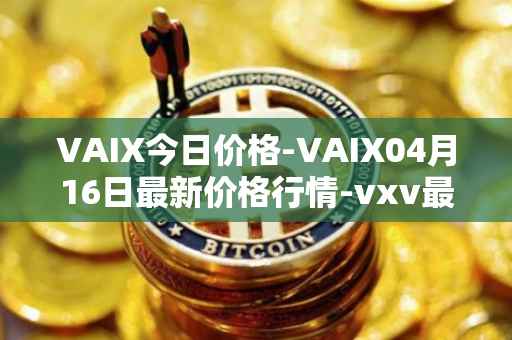 VAIX今日价格-VAIX04月16日最新价格行情-vxv最新走势消息