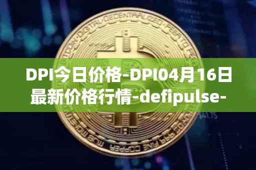 DPI今日价格-DPI04月16日最新价格行情-defipulse-index最新走势消息