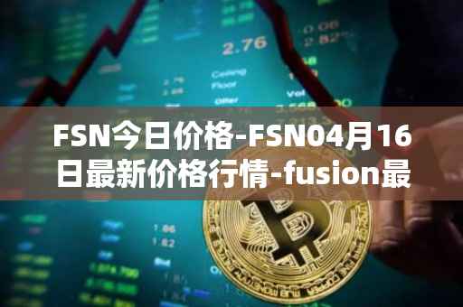 FSN今日价格-FSN04月16日最新价格行情-fusion最新走势消息