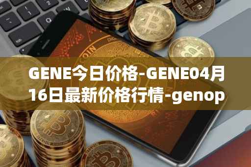 GENE今日价格-GENE04月16日最新价格行情-genopets最新走势消息