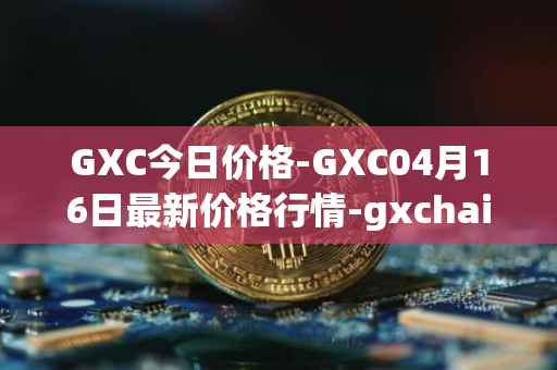 GXC今日价格-GXC04月16日最新价格行情-gxchain最新走势消息