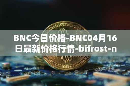 BNC今日价格-BNC04月16日最新价格行情-bifrost-native-token最新走势消息