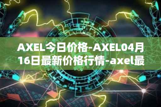 AXEL今日价格-AXEL04月16日最新价格行情-axel最新走势消息