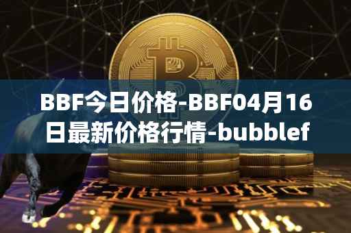 BBF今日价格-BBF04月16日最新价格行情-bubblefong最新走势消息