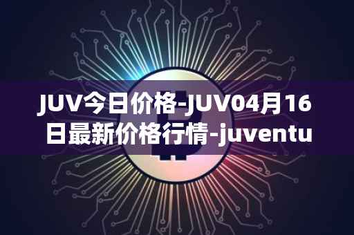 JUV今日价格-JUV04月16日最新价格行情-juventus-fan-token最新走势消息