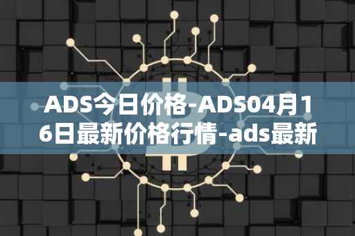 ADS今日价格-ADS04月16日最新价格行情-ads最新走势消息
