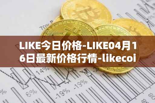 LIKE今日价格-LIKE04月16日最新价格行情-likecoin最新走势消息