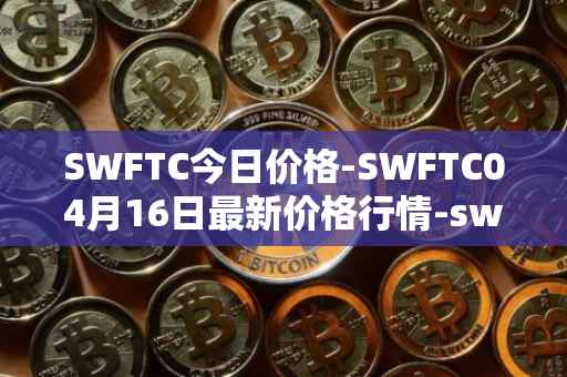 SWFTC今日价格-SWFTC04月16日最新价格行情-swftcoin最新走势消息