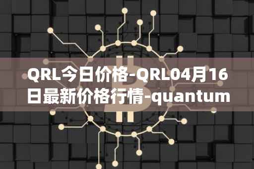 QRL今日价格-QRL04月16日最新价格行情-quantum-resistant-ledger最新走势消息