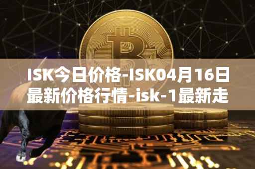 ISK今日价格-ISK04月16日最新价格行情-isk-1最新走势消息