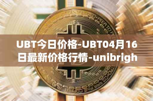 UBT今日价格-UBT04月16日最新价格行情-unibright最新走势消息
