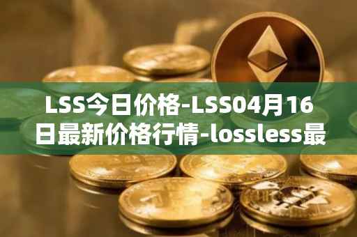LSS今日价格-LSS04月16日最新价格行情-lossless最新走势消息