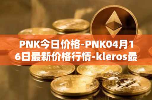 PNK今日价格-PNK04月16日最新价格行情-kleros最新走势消息