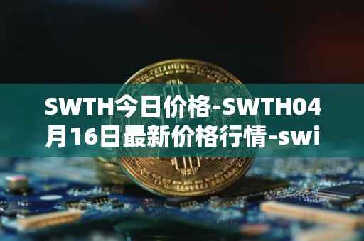 SWTH今日价格-SWTH04月16日最新价格行情-switcheo最新走势消息