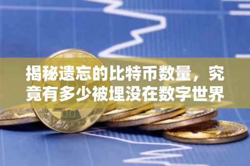 揭秘遗忘的比特币数量，究竟有多少被埋没在数字世界的角落？