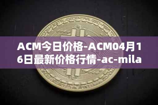 ACM今日价格-ACM04月16日最新价格行情-ac-milan-fan-token最新走势消息