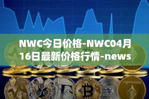 NWC今日价格-NWC04月16日最新价格行情-newscrypto-coin最新走势消息