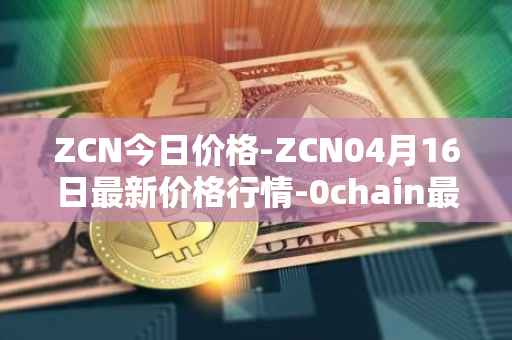 ZCN今日价格-ZCN04月16日最新价格行情-0chain最新走势消息