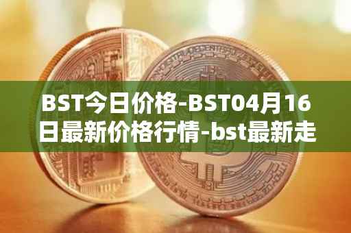BST今日价格-BST04月16日最新价格行情-bst最新走势消息