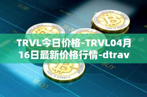 TRVL今日价格-TRVL04月16日最新价格行情-dtraveltoken最新走势消息