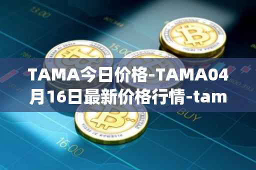 TAMA今日价格-TAMA04月16日最新价格行情-tamadoge最新走势消息