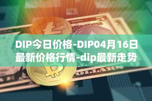 DIP今日价格-DIP04月16日最新价格行情-dip最新走势消息