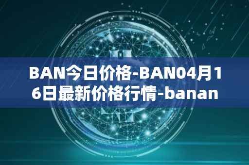 BAN今日价格-BAN04月16日最新价格行情-banano最新走势消息