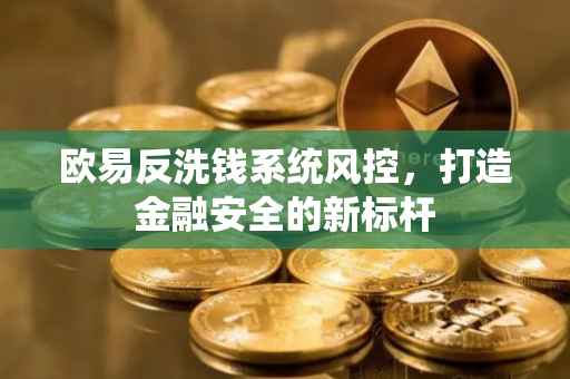欧易反洗钱系统风控，打造金融安全的新标杆