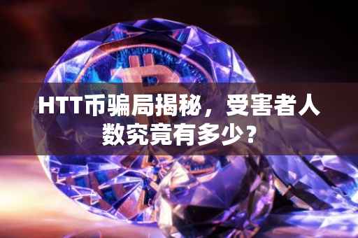 HTT币骗局揭秘，受害者人数究竟有多少？