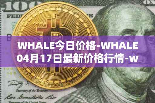 WHALE今日价格-WHALE04月17日最新价格行情-whale最新走势消息