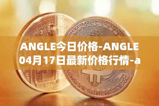 ANGLE今日价格-ANGLE04月17日最新价格行情-anglelabs最新走势消息