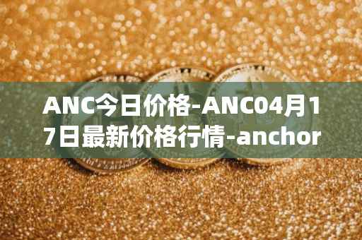 ANC今日价格-ANC04月17日最新价格行情-anchor-protocol最新走势消息