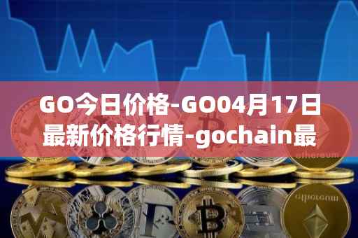 GO今日价格-GO04月17日最新价格行情-gochain最新走势消息