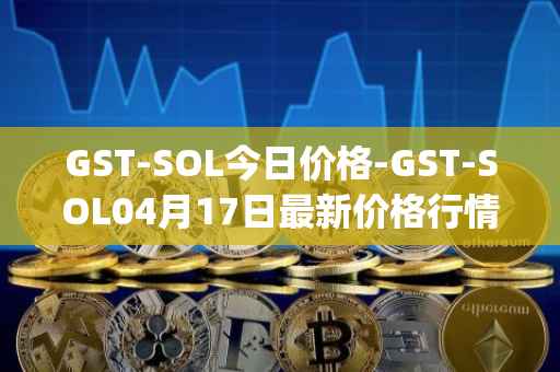 GST-SOL今日价格-GST-SOL04月17日最新价格行情-gstcoin最新走势消息