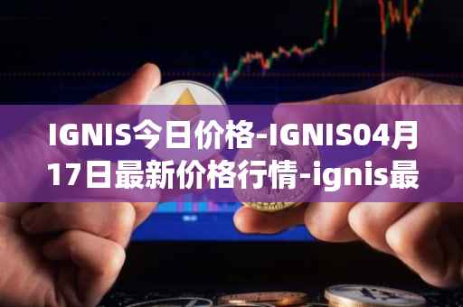IGNIS今日价格-IGNIS04月17日最新价格行情-ignis最新走势消息