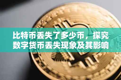 比特币丢失了多少币，探究数字货币丢失现象及其影响