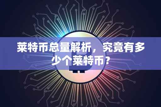 莱特币总量解析，究竟有多少个莱特币？