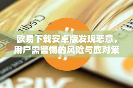 欧易下载安卓版发现恶意，用户需警惕的风险与应对策略