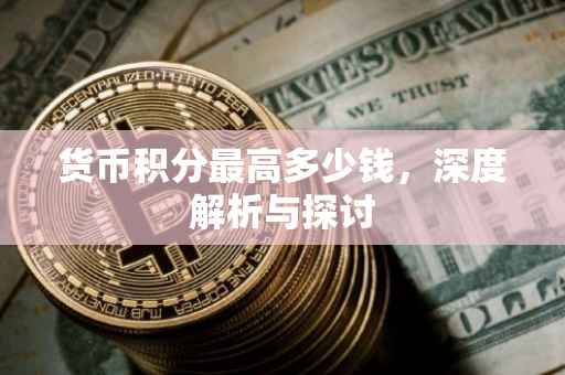 货币积分最高多少钱，深度解析与探讨