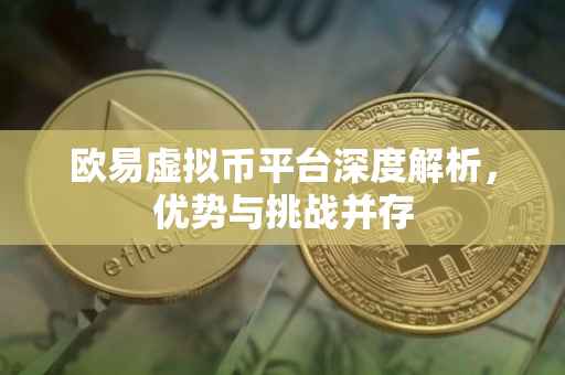 欧易虚拟币平台深度解析，优势与挑战并存