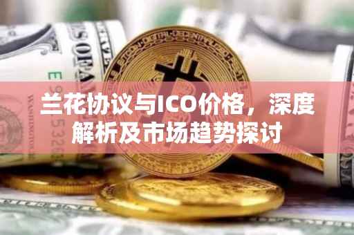 兰花协议与ICO价格，深度解析及市场趋势探讨