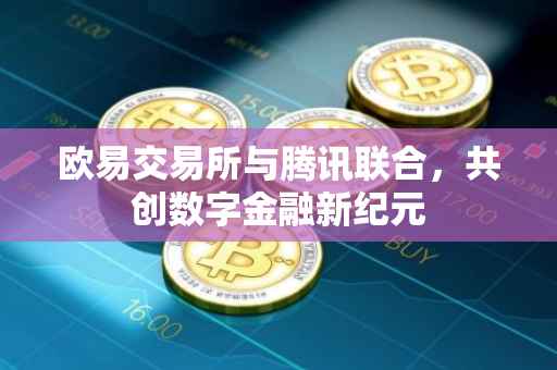 欧易交易所与腾讯联合，共创数字金融新纪元