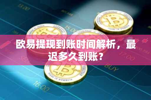 欧易提现到账时间解析，最迟多久到账？