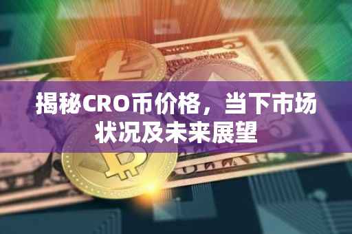 揭秘CRO币价格，当下市场状况及未来展望