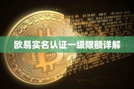 欧易实名认证一级限额详解